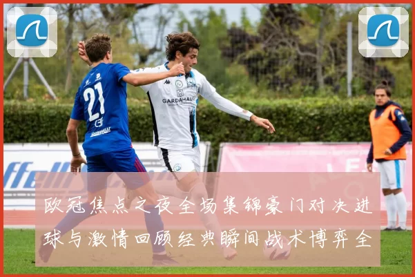 欧冠焦点之夜全场集锦豪门对决进球与激情回顾经典瞬间战术博弈全面呈现